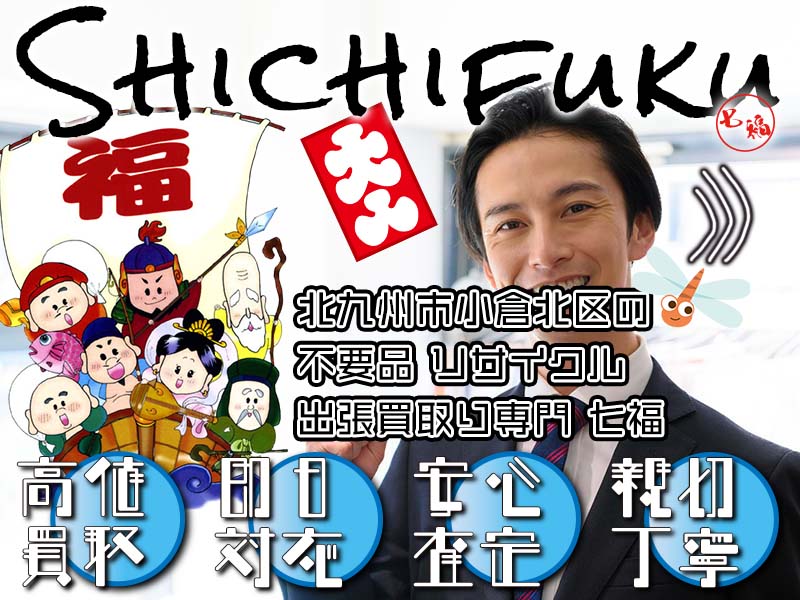 北九州市小倉北区の不用品リサイクル 出張買取り専門 七福。高価買取、即日対応、安心査定、親切丁寧